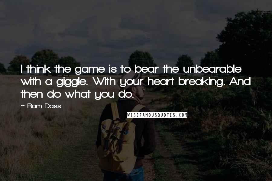 Ram Dass Quotes: I think the game is to bear the unbearable with a giggle. With your heart breaking. And then do what you do.