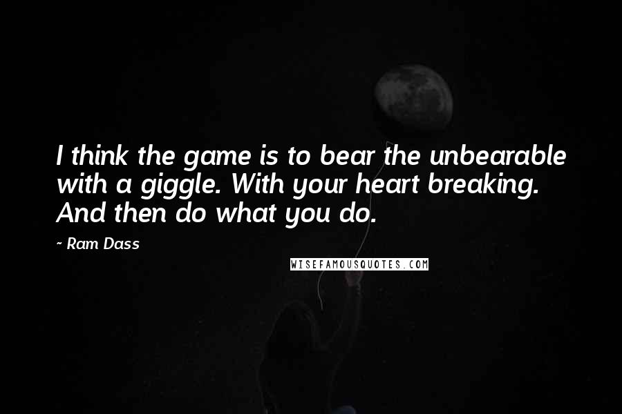 Ram Dass Quotes: I think the game is to bear the unbearable with a giggle. With your heart breaking. And then do what you do.