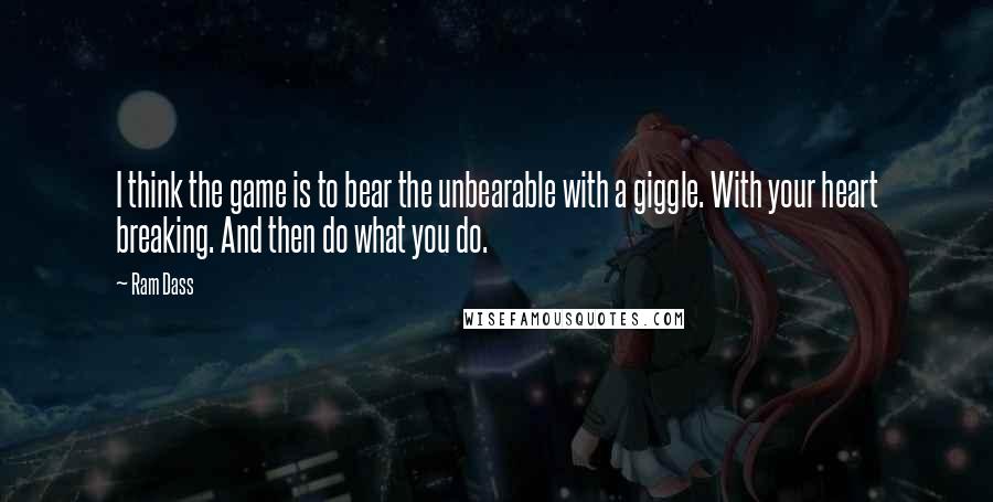 Ram Dass Quotes: I think the game is to bear the unbearable with a giggle. With your heart breaking. And then do what you do.