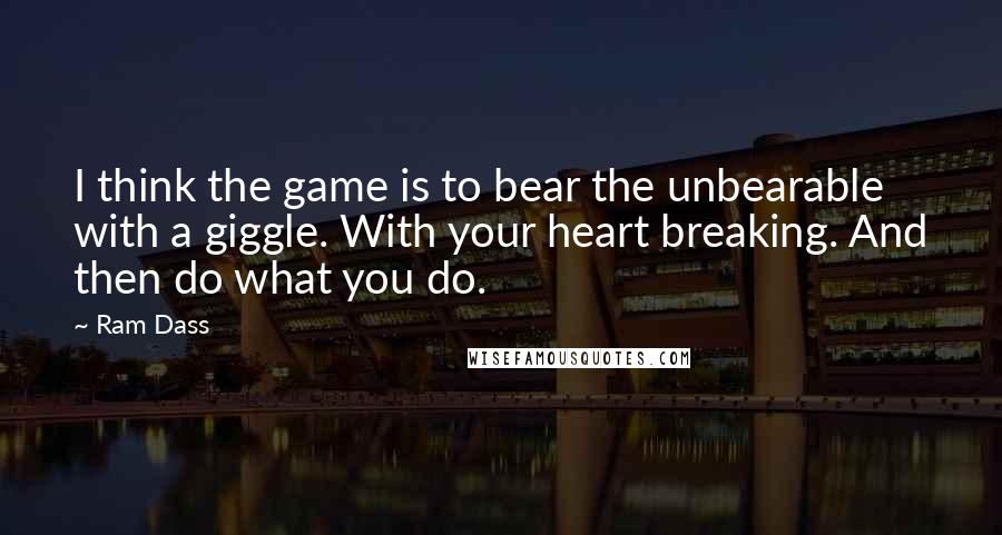 Ram Dass Quotes: I think the game is to bear the unbearable with a giggle. With your heart breaking. And then do what you do.