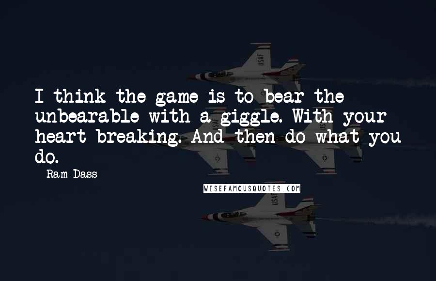 Ram Dass Quotes: I think the game is to bear the unbearable with a giggle. With your heart breaking. And then do what you do.