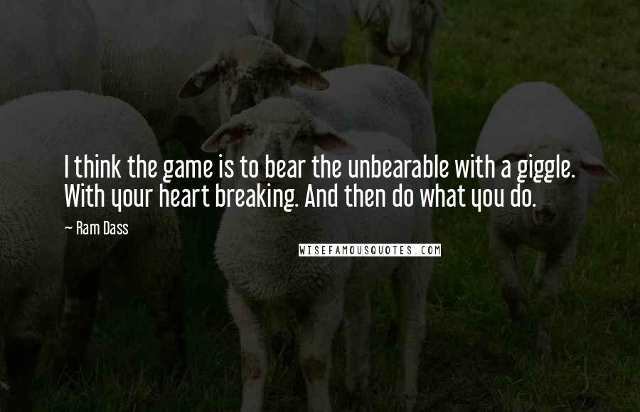 Ram Dass Quotes: I think the game is to bear the unbearable with a giggle. With your heart breaking. And then do what you do.