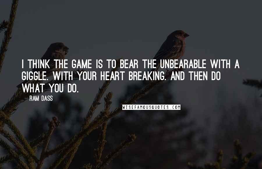 Ram Dass Quotes: I think the game is to bear the unbearable with a giggle. With your heart breaking. And then do what you do.