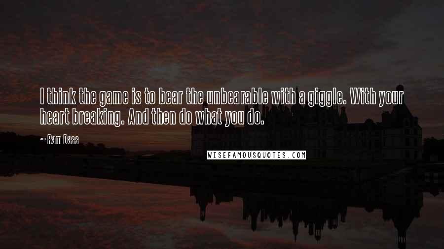 Ram Dass Quotes: I think the game is to bear the unbearable with a giggle. With your heart breaking. And then do what you do.