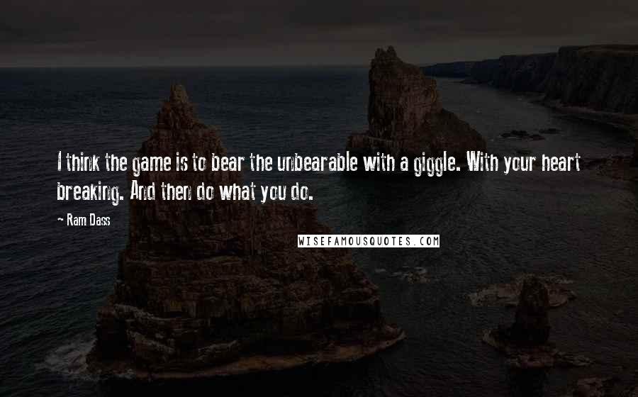 Ram Dass Quotes: I think the game is to bear the unbearable with a giggle. With your heart breaking. And then do what you do.