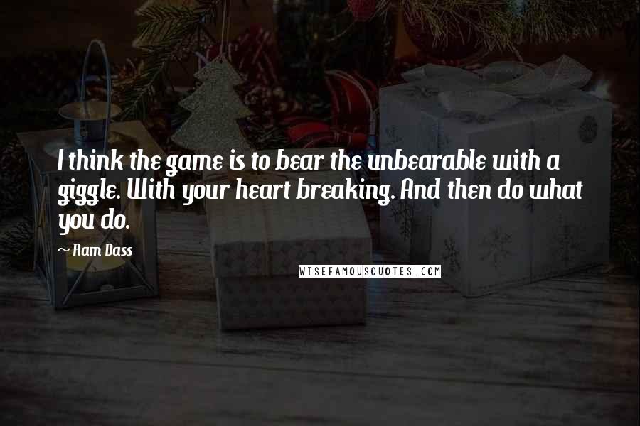 Ram Dass Quotes: I think the game is to bear the unbearable with a giggle. With your heart breaking. And then do what you do.