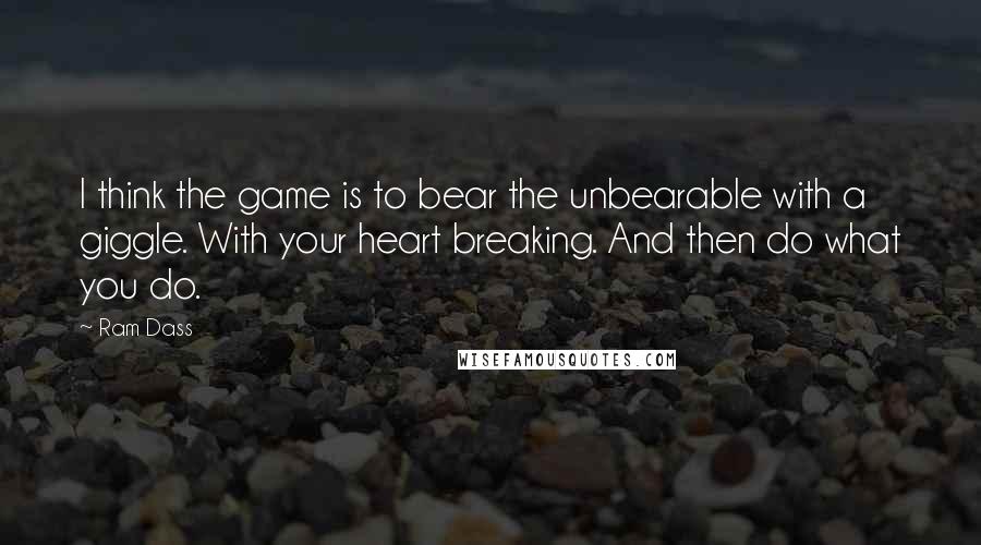Ram Dass Quotes: I think the game is to bear the unbearable with a giggle. With your heart breaking. And then do what you do.