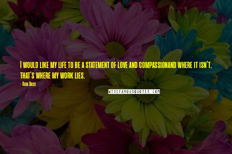 Ram Dass Quotes: I would like my life to be a statement of love and compassionand where it isn't, that's where my work lies.