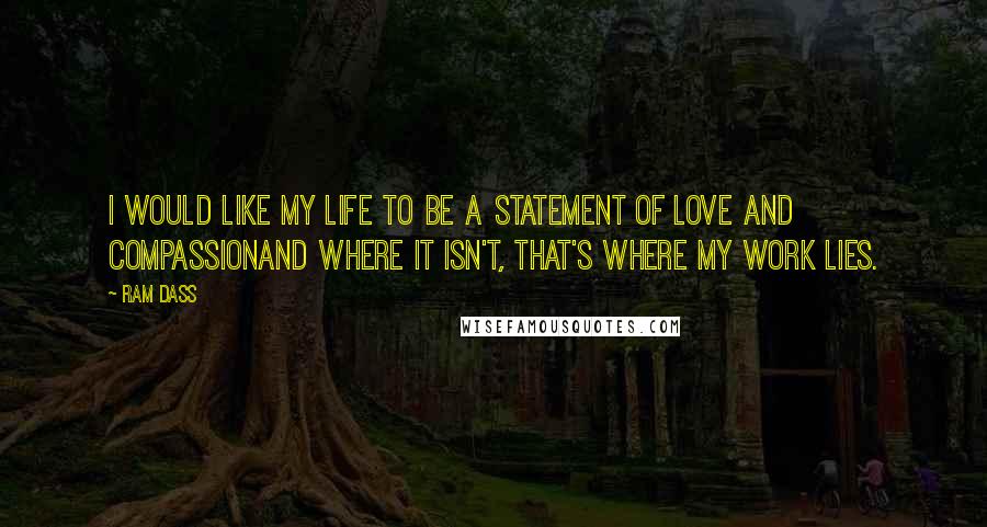 Ram Dass Quotes: I would like my life to be a statement of love and compassionand where it isn't, that's where my work lies.