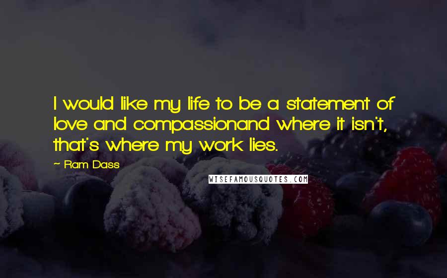 Ram Dass Quotes: I would like my life to be a statement of love and compassionand where it isn't, that's where my work lies.