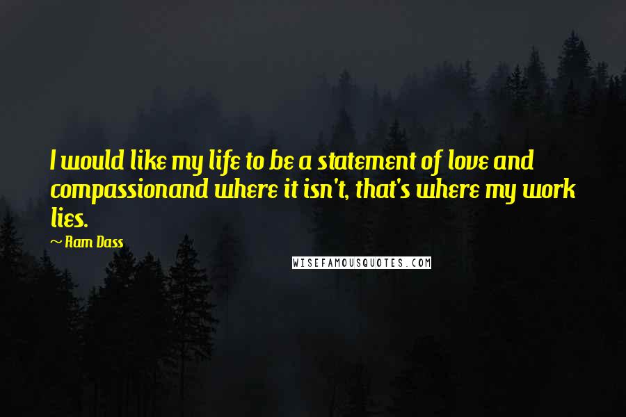 Ram Dass Quotes: I would like my life to be a statement of love and compassionand where it isn't, that's where my work lies.