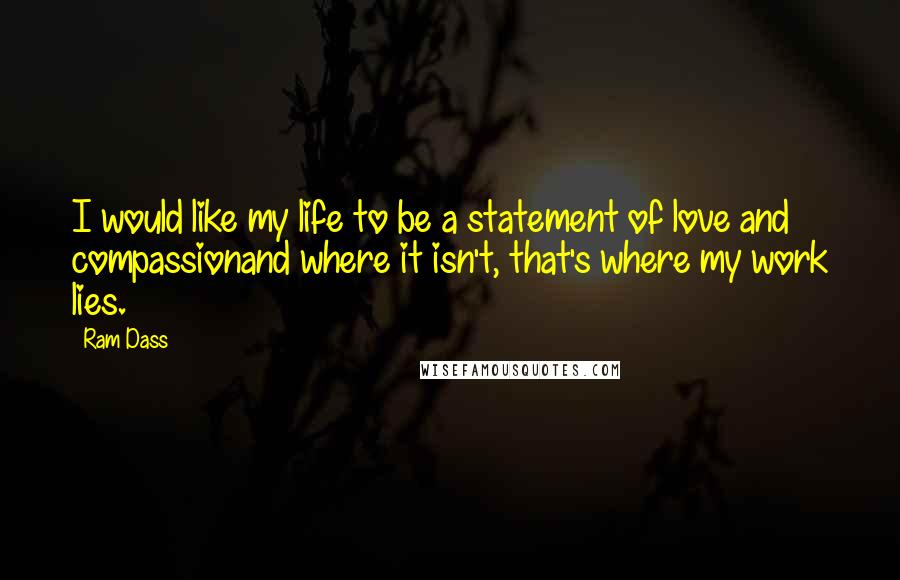 Ram Dass Quotes: I would like my life to be a statement of love and compassionand where it isn't, that's where my work lies.