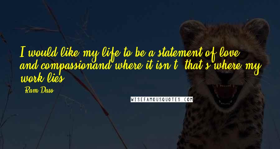 Ram Dass Quotes: I would like my life to be a statement of love and compassionand where it isn't, that's where my work lies.