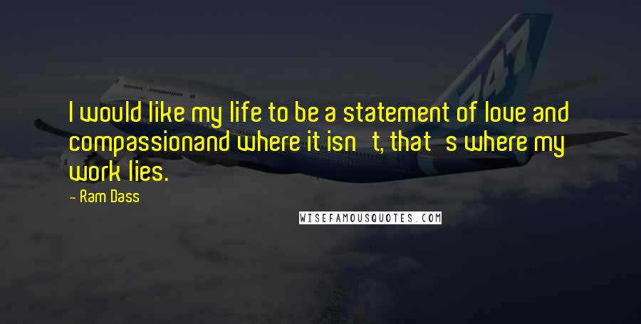 Ram Dass Quotes: I would like my life to be a statement of love and compassionand where it isn't, that's where my work lies.