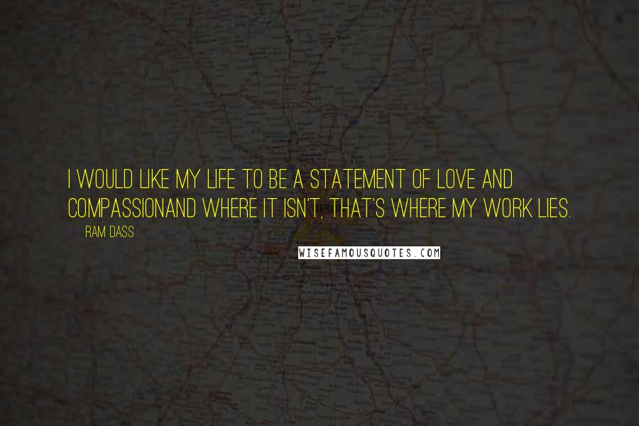 Ram Dass Quotes: I would like my life to be a statement of love and compassionand where it isn't, that's where my work lies.