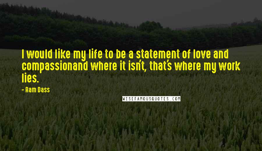 Ram Dass Quotes: I would like my life to be a statement of love and compassionand where it isn't, that's where my work lies.