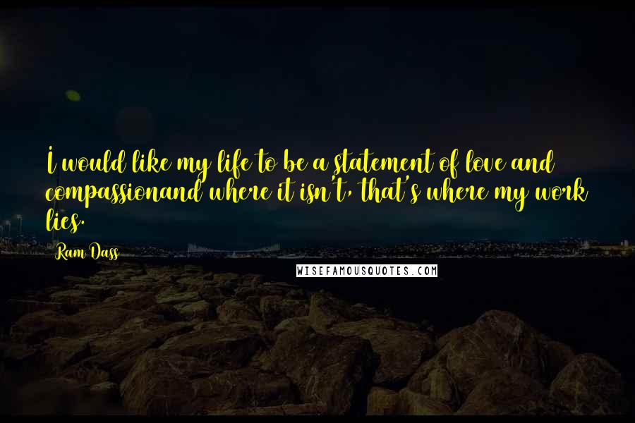 Ram Dass Quotes: I would like my life to be a statement of love and compassionand where it isn't, that's where my work lies.