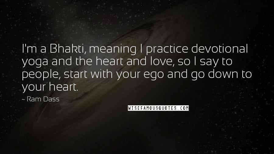 Ram Dass Quotes: I'm a Bhakti, meaning I practice devotional yoga and the heart and love, so I say to people, start with your ego and go down to your heart.