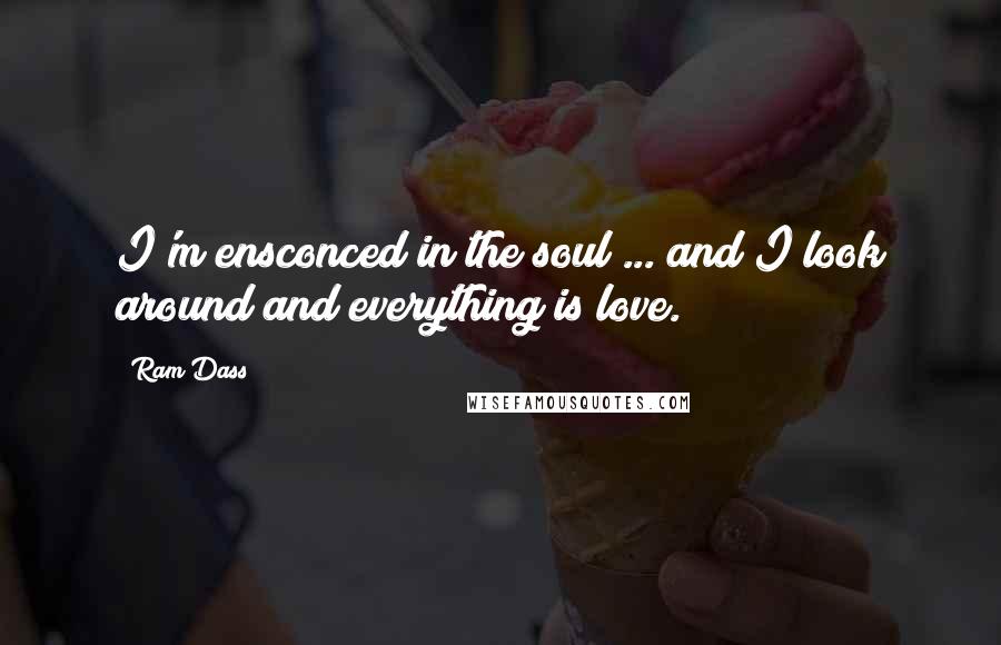 Ram Dass Quotes: I'm ensconced in the soul ... and I look around and everything is love.