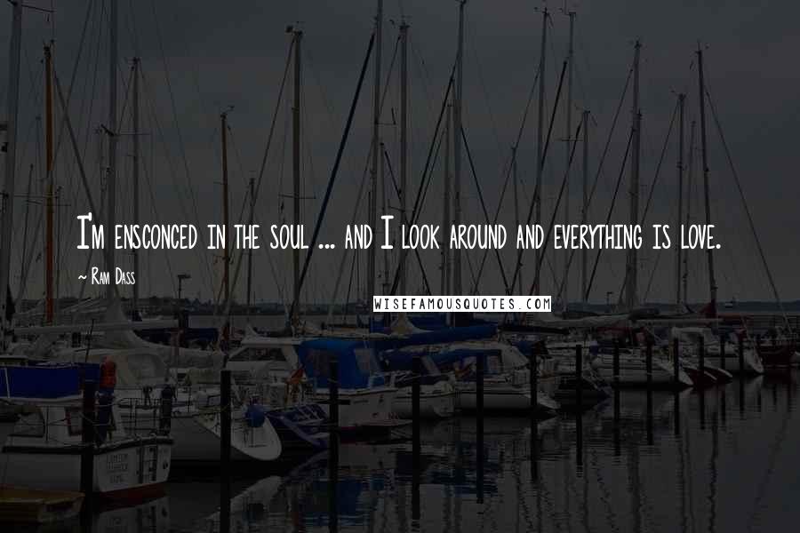 Ram Dass Quotes: I'm ensconced in the soul ... and I look around and everything is love.