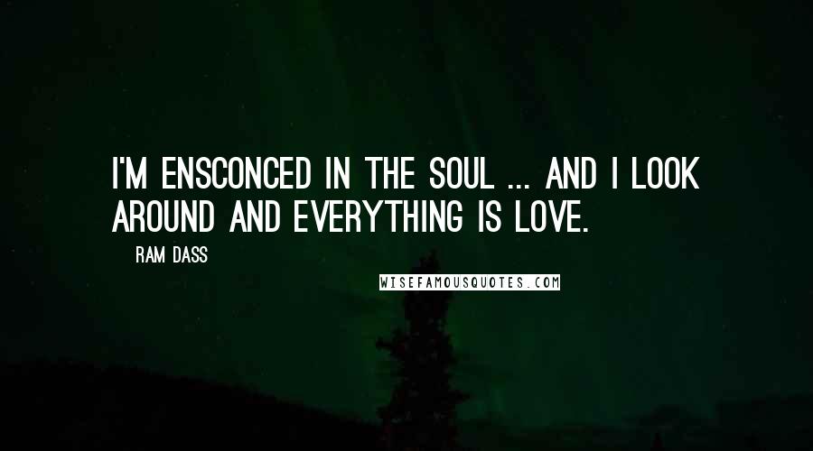 Ram Dass Quotes: I'm ensconced in the soul ... and I look around and everything is love.