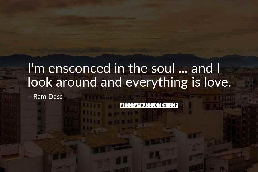 Ram Dass Quotes: I'm ensconced in the soul ... and I look around and everything is love.