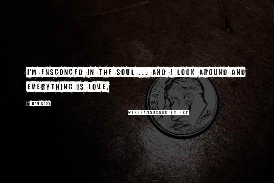 Ram Dass Quotes: I'm ensconced in the soul ... and I look around and everything is love.