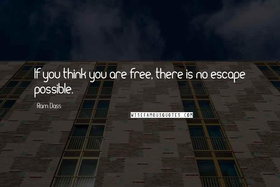 Ram Dass Quotes: If you think you are free, there is no escape possible.