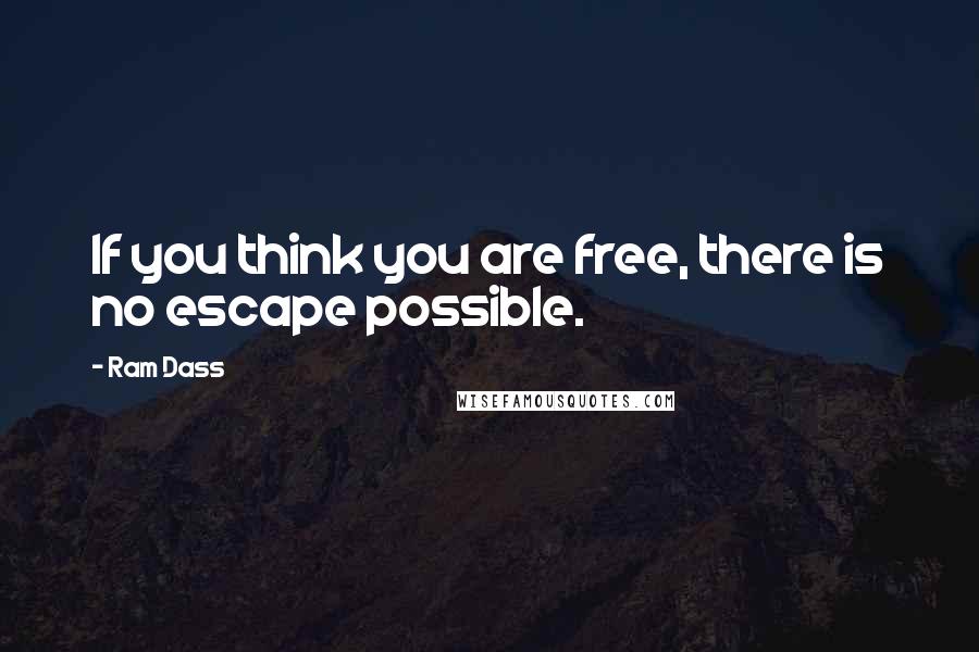 Ram Dass Quotes: If you think you are free, there is no escape possible.