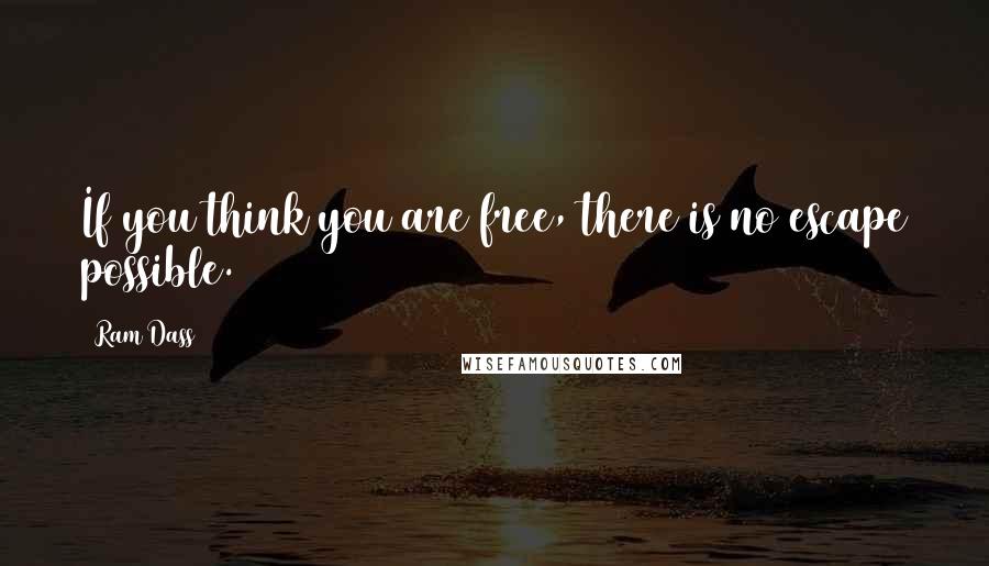 Ram Dass Quotes: If you think you are free, there is no escape possible.