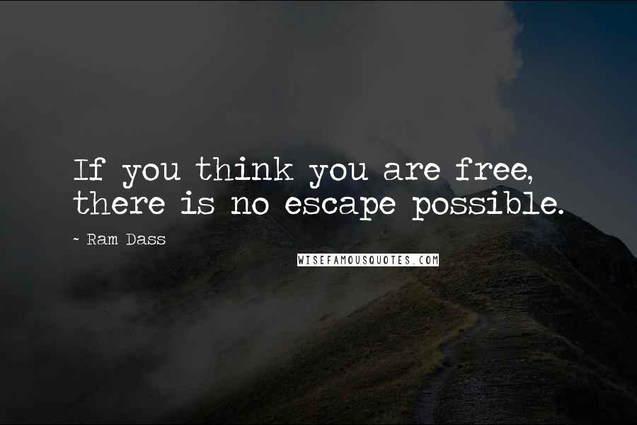 Ram Dass Quotes: If you think you are free, there is no escape possible.