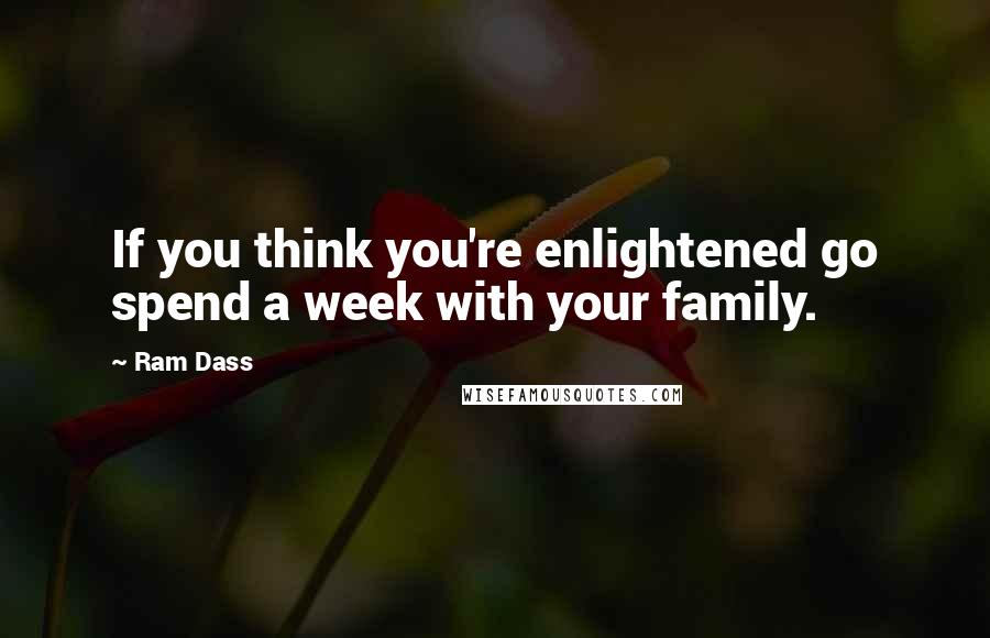 Ram Dass Quotes: If you think you're enlightened go spend a week with your family.