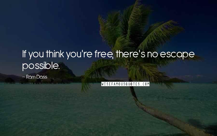 Ram Dass Quotes: If you think you're free, there's no escape possible.