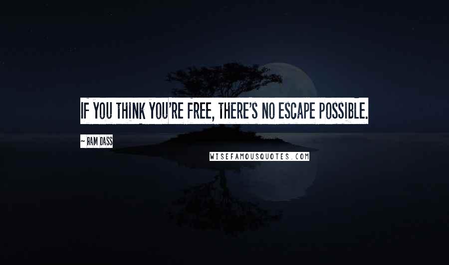 Ram Dass Quotes: If you think you're free, there's no escape possible.