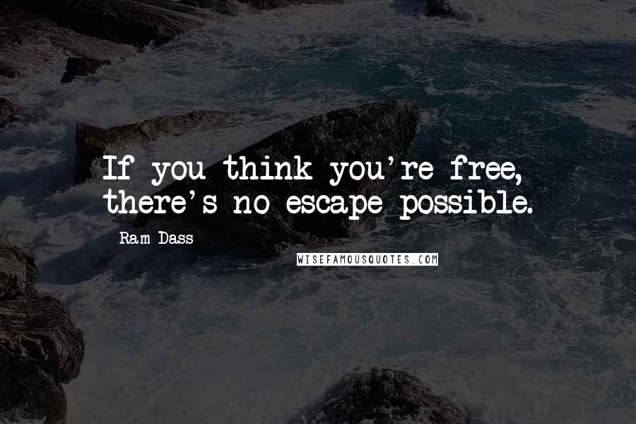 Ram Dass Quotes: If you think you're free, there's no escape possible.