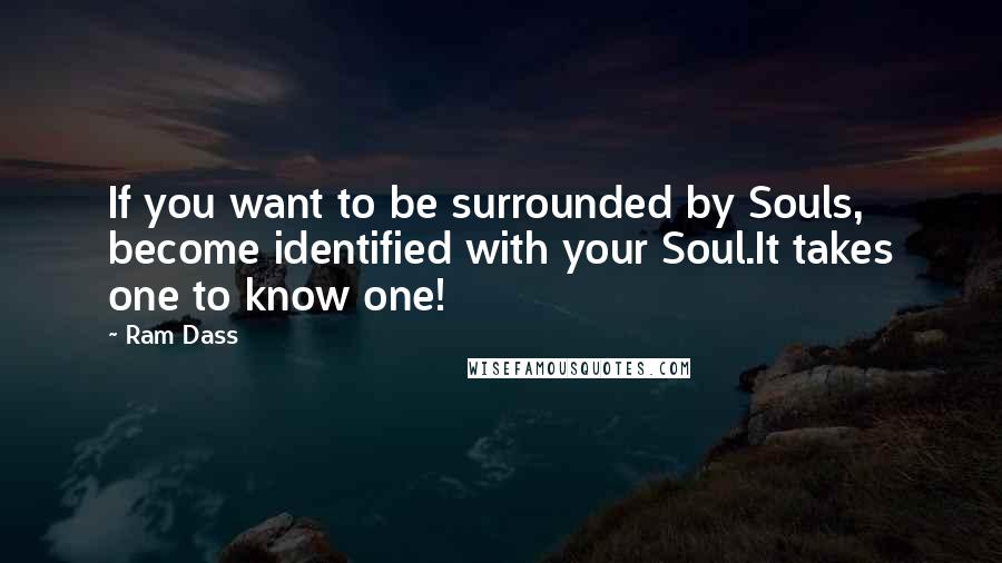 Ram Dass Quotes: If you want to be surrounded by Souls, become identified with your Soul.It takes one to know one!