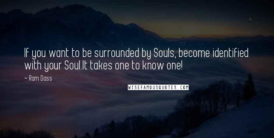 Ram Dass Quotes: If you want to be surrounded by Souls, become identified with your Soul.It takes one to know one!