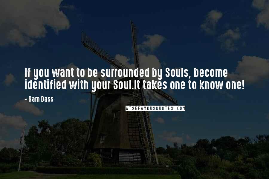 Ram Dass Quotes: If you want to be surrounded by Souls, become identified with your Soul.It takes one to know one!