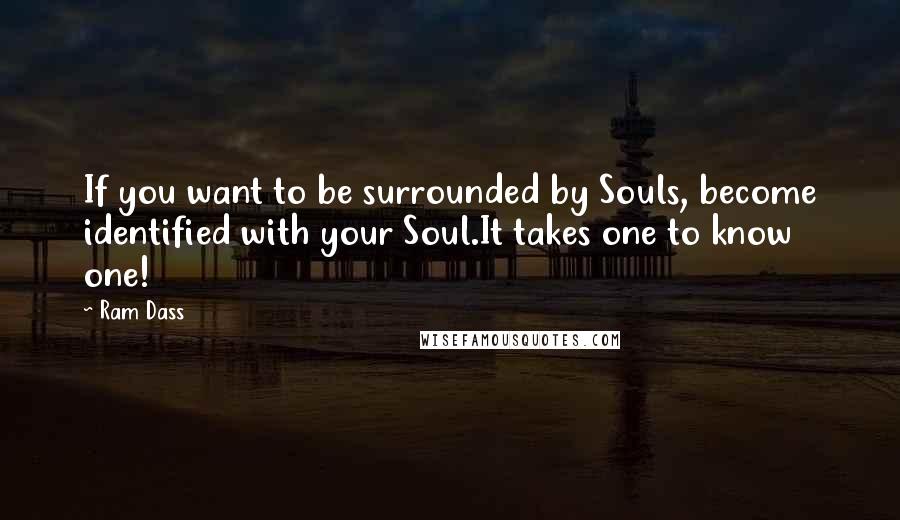 Ram Dass Quotes: If you want to be surrounded by Souls, become identified with your Soul.It takes one to know one!