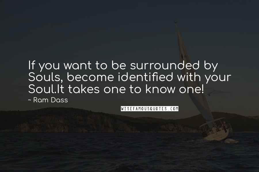 Ram Dass Quotes: If you want to be surrounded by Souls, become identified with your Soul.It takes one to know one!