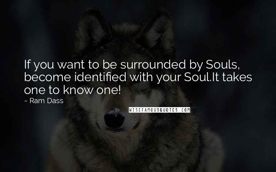 Ram Dass Quotes: If you want to be surrounded by Souls, become identified with your Soul.It takes one to know one!