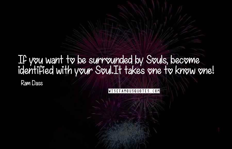 Ram Dass Quotes: If you want to be surrounded by Souls, become identified with your Soul.It takes one to know one!