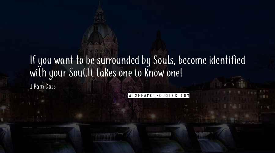 Ram Dass Quotes: If you want to be surrounded by Souls, become identified with your Soul.It takes one to know one!