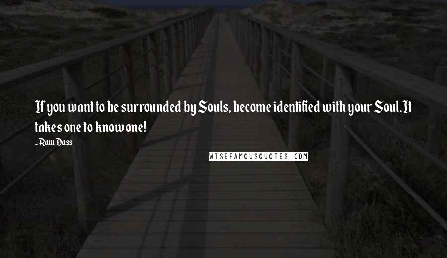 Ram Dass Quotes: If you want to be surrounded by Souls, become identified with your Soul.It takes one to know one!