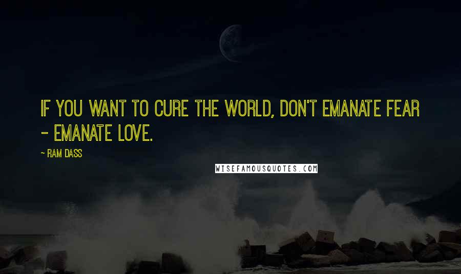 Ram Dass Quotes: If you want to cure the world, don't emanate fear - emanate love.