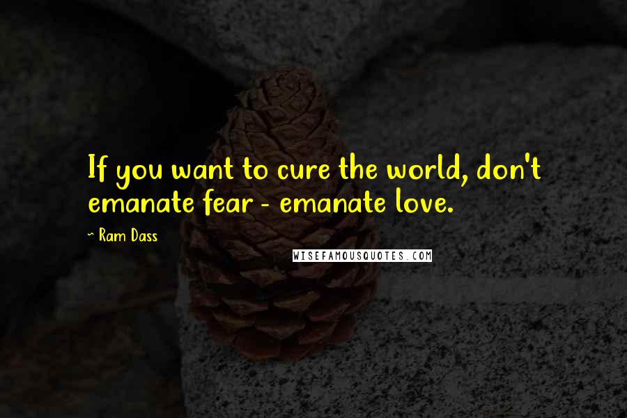 Ram Dass Quotes: If you want to cure the world, don't emanate fear - emanate love.