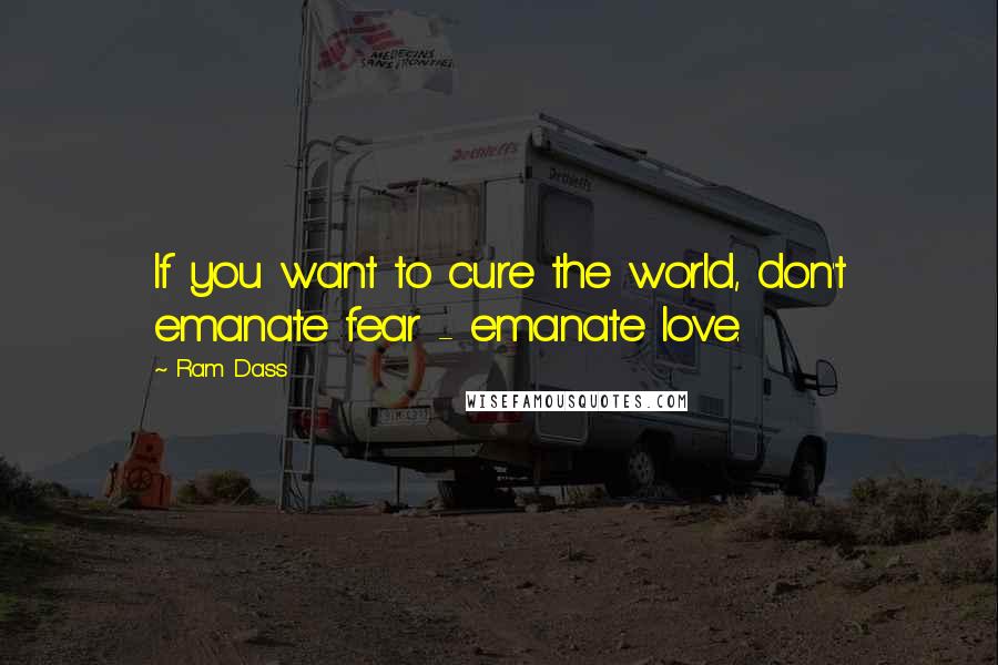 Ram Dass Quotes: If you want to cure the world, don't emanate fear - emanate love.