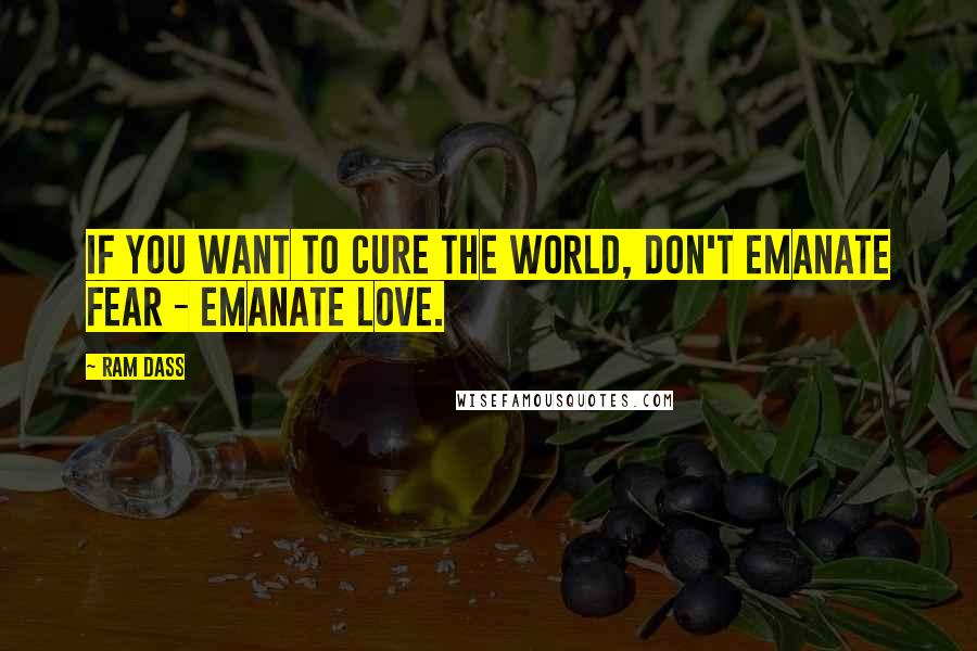 Ram Dass Quotes: If you want to cure the world, don't emanate fear - emanate love.