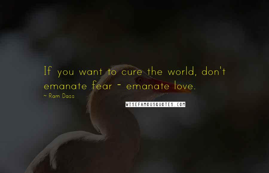 Ram Dass Quotes: If you want to cure the world, don't emanate fear - emanate love.