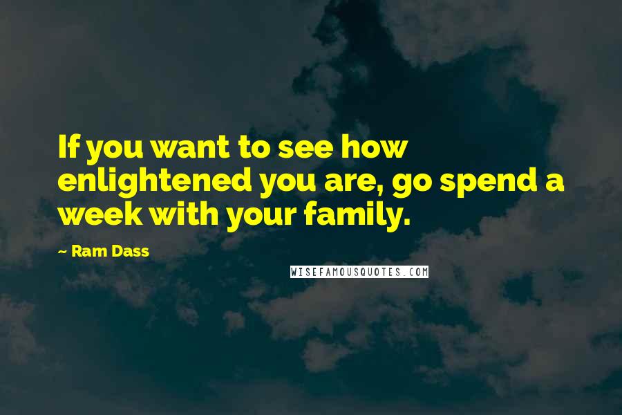 Ram Dass Quotes: If you want to see how enlightened you are, go spend a week with your family.